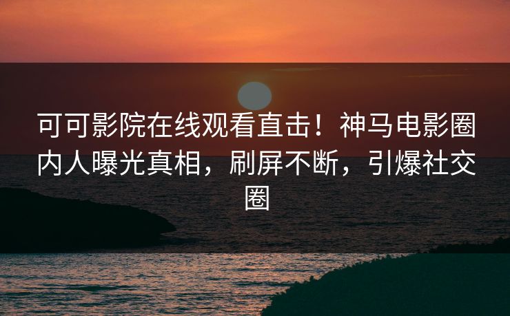 可可影院在线观看直击！神马电影圈内人曝光真相，刷屏不断，引爆社交圈