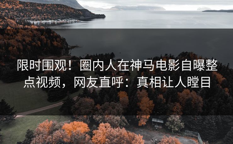 限时围观！圈内人在神马电影自曝整点视频，网友直呼：真相让人瞠目