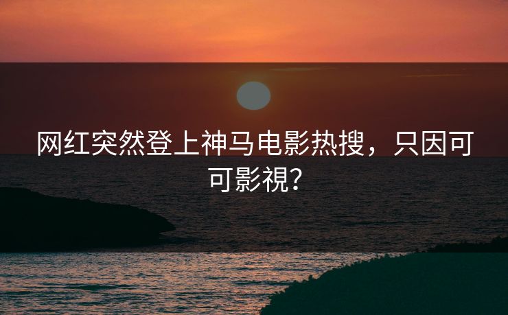 网红突然登上神马电影热搜，只因可可影視？