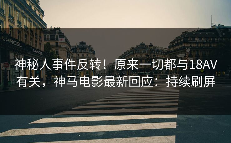 神秘人事件反转！原来一切都与18AV有关，神马电影最新回应：持续刷屏
