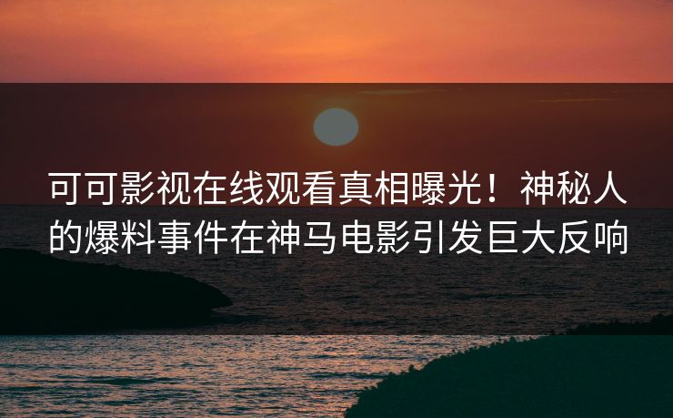 可可影视在线观看真相曝光！神秘人的爆料事件在神马电影引发巨大反响