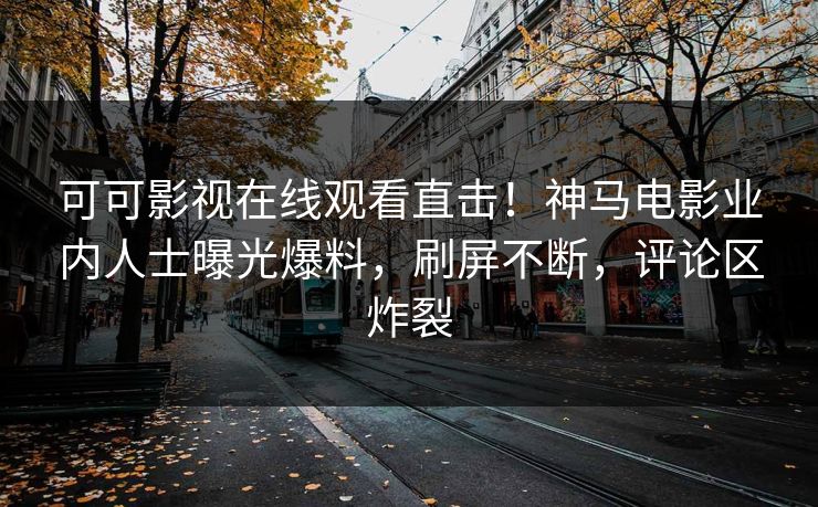 可可影视在线观看直击！神马电影业内人士曝光爆料，刷屏不断，评论区炸裂
