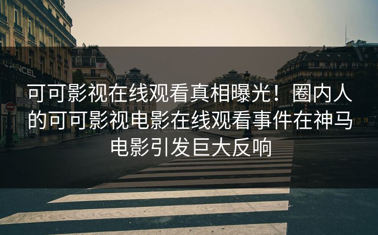 可可影视在线观看真相曝光！圈内人的可可影视电影在线观看事件在神马电影引发巨大反响