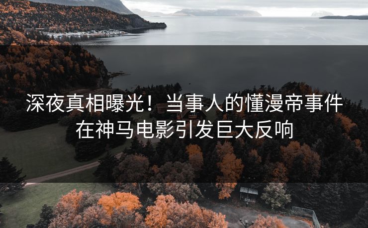 深夜真相曝光！当事人的懂漫帝事件在神马电影引发巨大反响