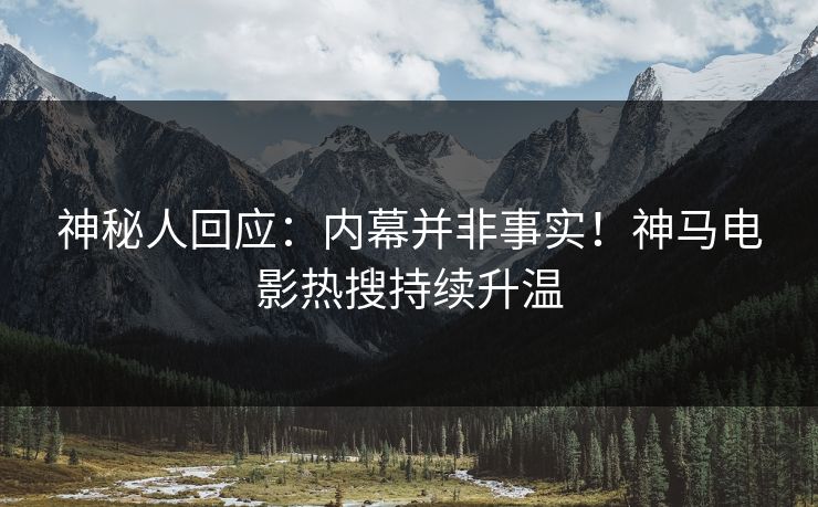 神秘人回应：内幕并非事实！神马电影热搜持续升温