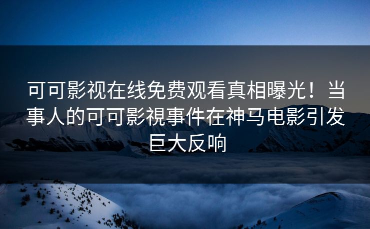 可可影视在线免费观看真相曝光！当事人的可可影視事件在神马电影引发巨大反响