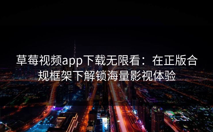草莓视频app下载无限看：在正版合规框架下解锁海量影视体验