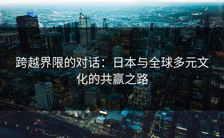 跨越界限的对话：日本与全球多元文化的共赢之路