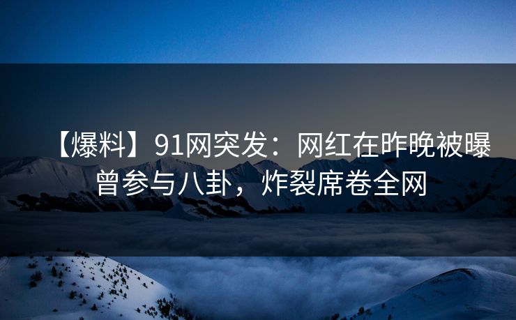 【爆料】91网突发:网红在昨晚被曝曾参与八卦,炸裂席卷全网
