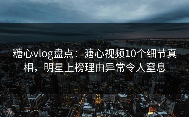 糖心vlog盘点：溏心视频10个细节真相，明星上榜理由异常令人窒息