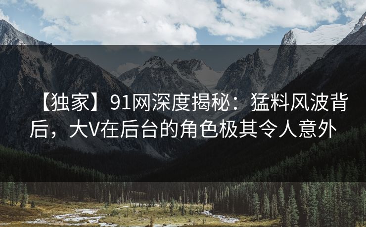 【独家】91网深度揭秘:猛料风波背后,大V在后台的角色极其令人意外 【独家】91网深度揭秘:猛料风波背后,大V在后台的角色极其令人意外