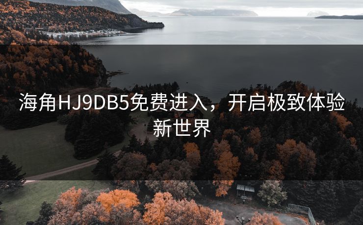 海角HJ9DB5免费进入,开启极致体验新世界 海角HJ9DB5免费进入,开启极致体验新世界