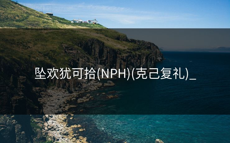 坠欢犹可拾(NPH)(克己复礼)_ 坠欢犹可拾(NPH)(克己复礼)_