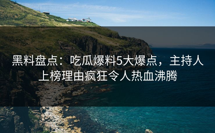 黑料盘点:吃瓜爆料5大爆点,主持人上榜理由疯狂令人热血沸腾 黑料盘点:吃瓜爆料5大爆点,主持人上榜理由疯狂令人热血沸腾