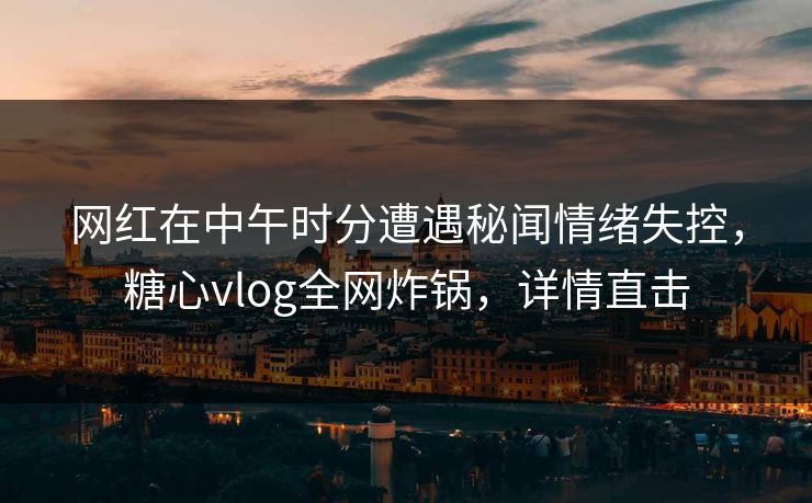网红在中午时分遭遇秘闻情绪失控,糖心vlog全网炸锅,详情直击