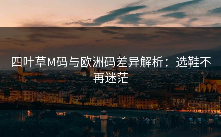 四叶草M码与欧洲码差异解析:选鞋不再迷茫 四叶草M码与欧洲码差异解析:选鞋不再迷茫