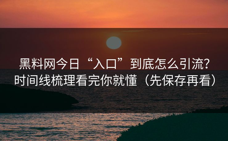 黑料网今日“入口”到底怎么引流?时间线梳理看完你就懂(先保存再看) 第1张 黑料网今日“入口”到底怎么引流?时间线梳理看完你就懂(先保存再看) 第1张