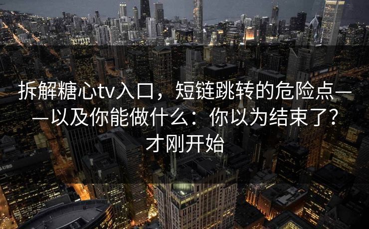 拆解糖心tv入口，短链跳转的危险点——以及你能做什么：你以为结束了？才刚开始