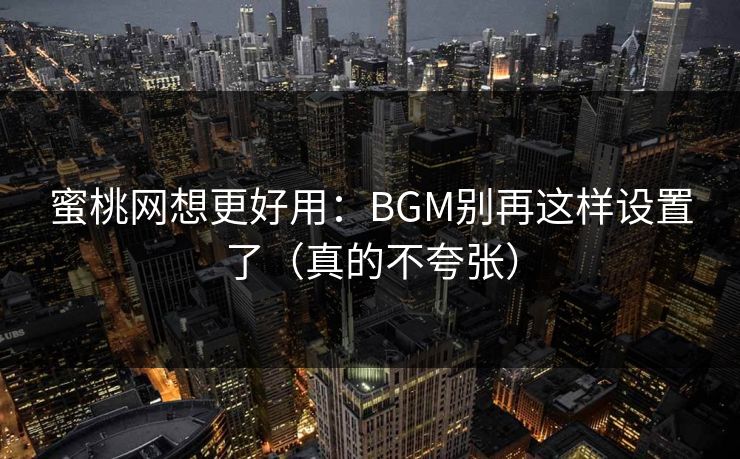 蜜桃网想更好用：BGM别再这样设置了（真的不夸张）
