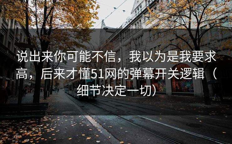 说出来你可能不信，我以为是我要求高，后来才懂51网的弹幕开关逻辑（细节决定一切）