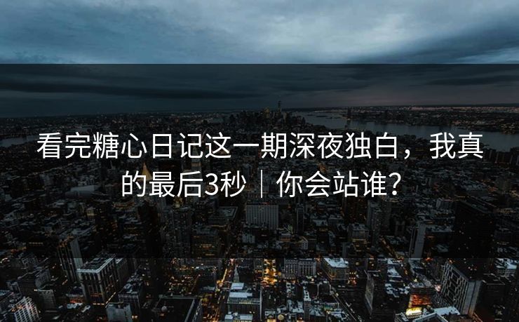 看完糖心日记这一期深夜独白，我真的最后3秒｜你会站谁？