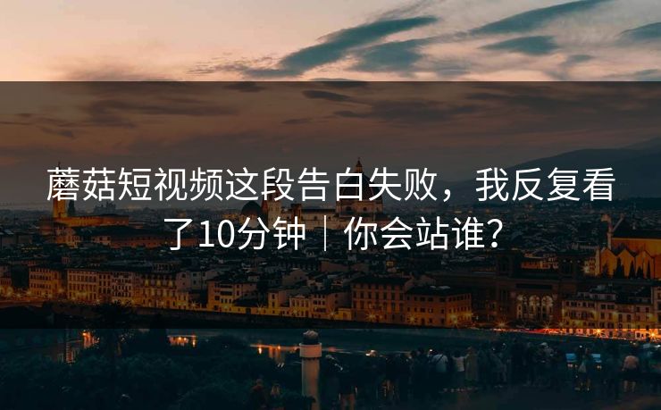 蘑菇短视频这段告白失败,我反复看了10分钟|你会站谁?