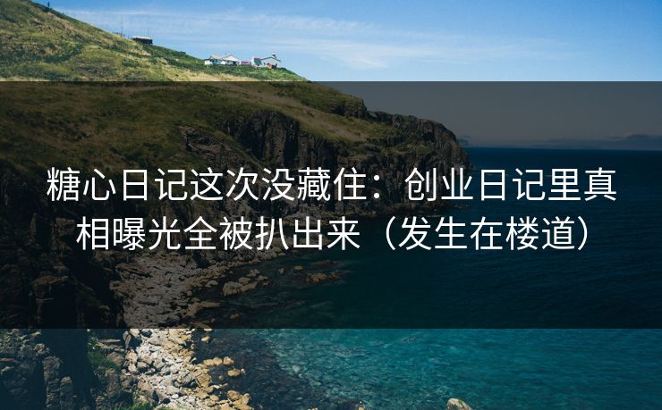 糖心日记这次没藏住:创业日记里真相曝光全被扒出来(发生在楼道)