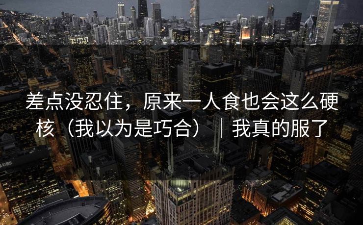 差点没忍住,原来一人食也会这么硬核(我以为是巧合)|我真的服了