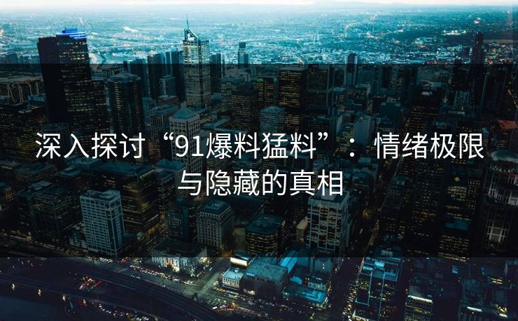 深入探讨“91爆料猛料”：情绪极限与隐藏的真相