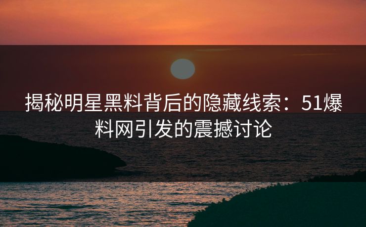 揭秘明星黑料背后的隐藏线索:51爆料网引发的震撼讨论 揭秘明星黑料背后的隐藏线索:51爆料网引发的震撼讨论