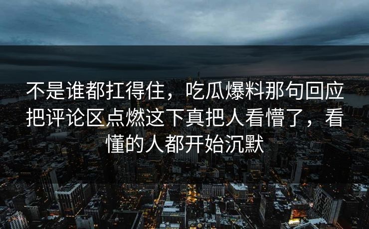 不是谁都扛得住，吃瓜爆料那句回应把评论区点燃这下真把人看懵了，看懂的人都开始沉默