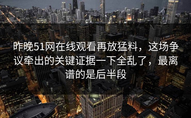 昨晚51网在线观看再放猛料，这场争议牵出的关键证据一下全乱了，最离谱的是后半段