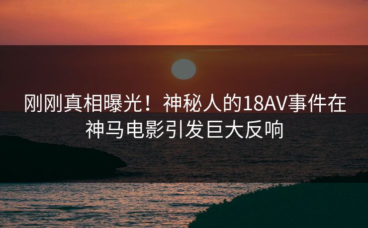 刚刚真相曝光！神秘人的18AV事件在神马电影引发巨大反响