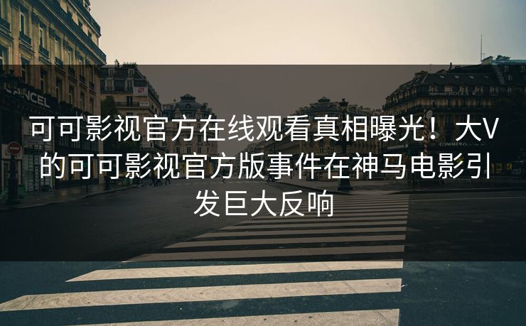 可可影视官方在线观看真相曝光！大V的可可影视官方版事件在神马电影引发巨大反响