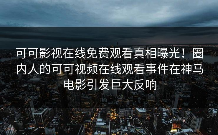 可可影视在线免费观看真相曝光！圈内人的可可视频在线观看事件在神马电影引发巨大反响