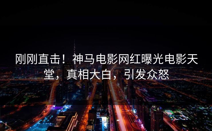 刚刚直击！神马电影网红曝光电影天堂，真相大白，引发众怒