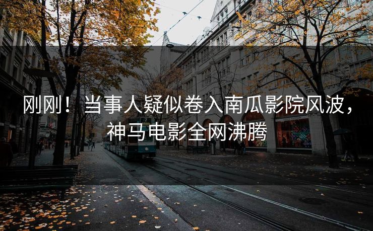 刚刚！当事人疑似卷入南瓜影院风波，神马电影全网沸腾