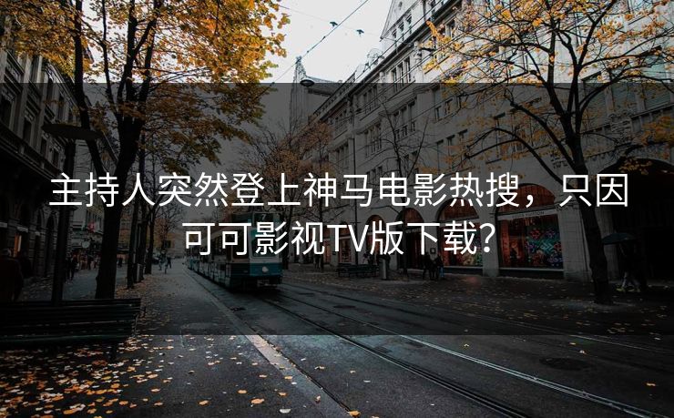 主持人突然登上神马电影热搜，只因可可影视TV版下载？