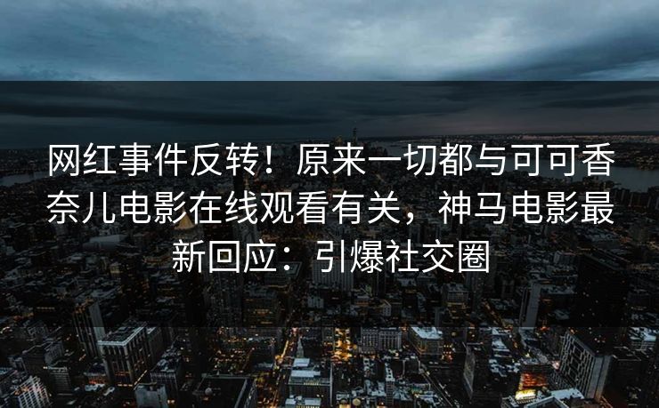 网红事件反转！原来一切都与可可香奈儿电影在线观看有关，神马电影最新回应：引爆社交圈