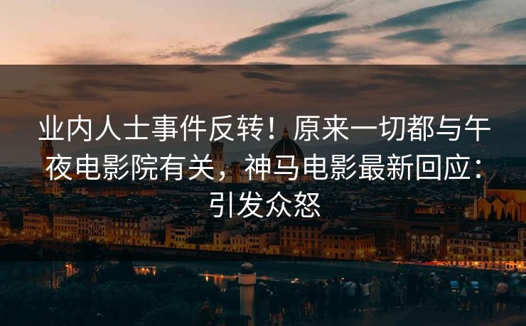 业内人士事件反转！原来一切都与午夜电影院有关，神马电影最新回应：引发众怒