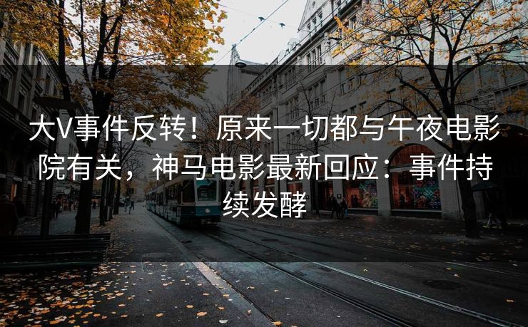 大V事件反转！原来一切都与午夜电影院有关，神马电影最新回应：事件持续发酵