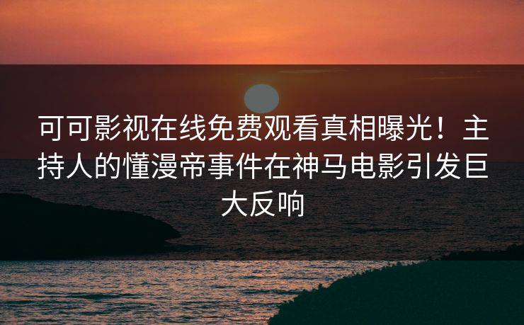 可可影视在线免费观看真相曝光！主持人的懂漫帝事件在神马电影引发巨大反响