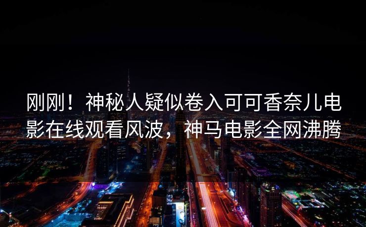 刚刚！神秘人疑似卷入可可香奈儿电影在线观看风波，神马电影全网沸腾