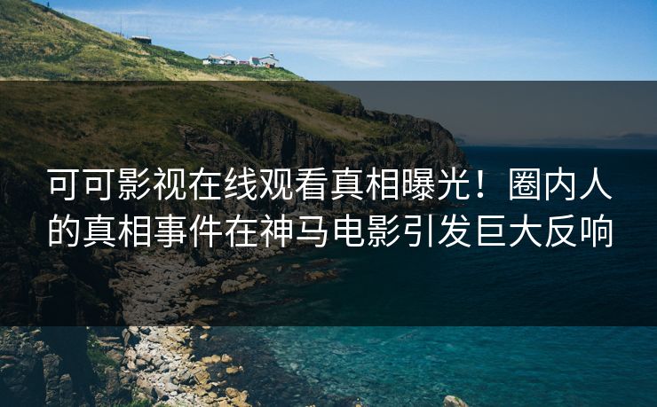 可可影视在线观看真相曝光！圈内人的真相事件在神马电影引发巨大反响