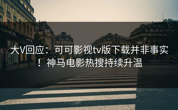 大V回应：可可影视tv版下载并非事实！神马电影热搜持续升温