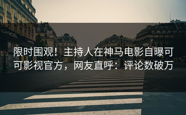 限时围观！主持人在神马电影自曝可可影视官方，网友直呼：评论数破万