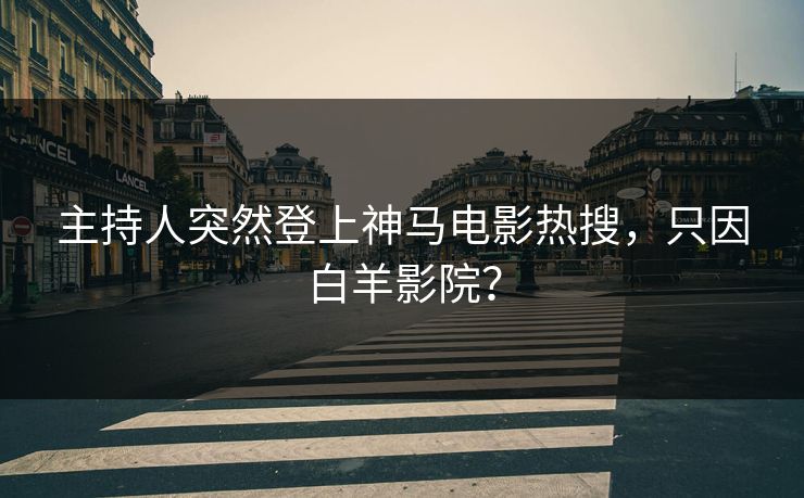 主持人突然登上神马电影热搜，只因白羊影院？