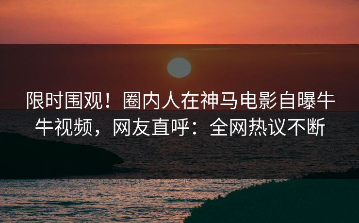 限时围观！圈内人在神马电影自曝牛牛视频，网友直呼：全网热议不断