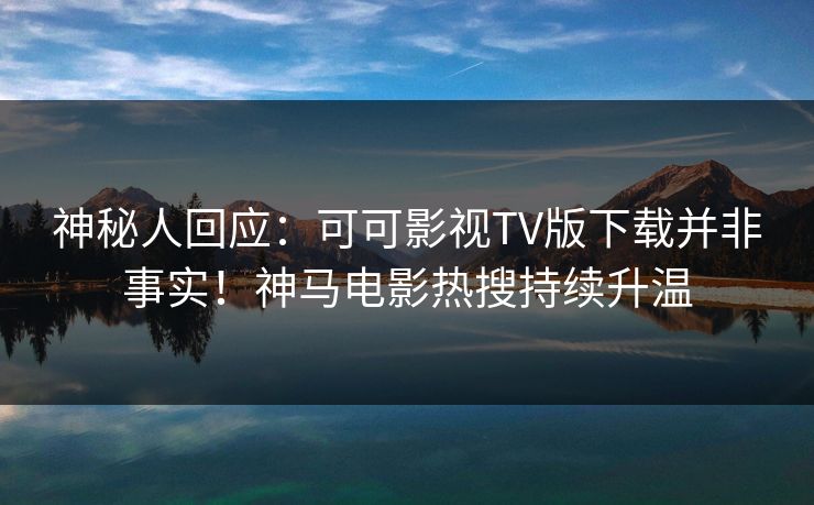 神秘人回应：可可影视TV版下载并非事实！神马电影热搜持续升温