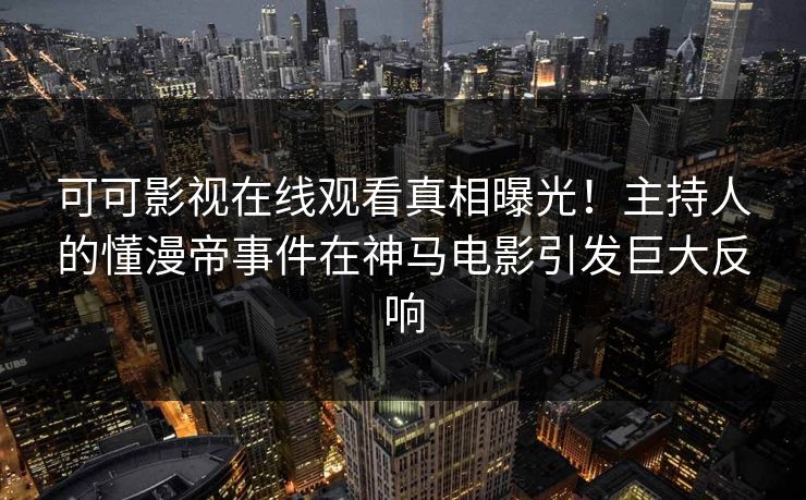 可可影视在线观看真相曝光！主持人的懂漫帝事件在神马电影引发巨大反响